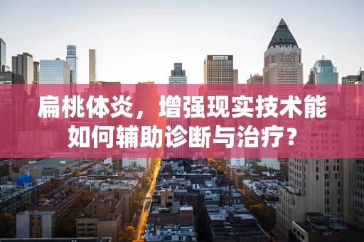 扁桃体炎，增强现实技术能如何辅助诊断与治疗？