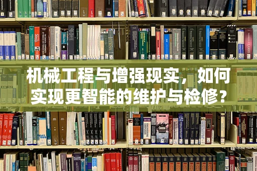 机械工程与增强现实，如何实现更智能的维护与检修？