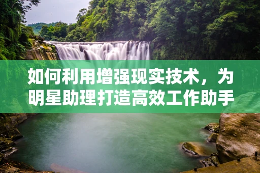 如何利用增强现实技术，为明星助理打造高效工作助手？