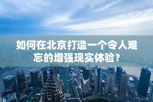 如何在北京打造一个令人难忘的增强现实体验？