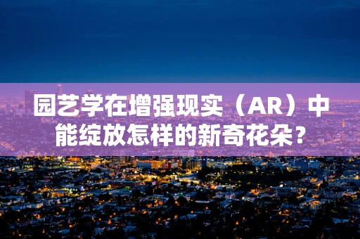 园艺学在增强现实（AR）中能绽放怎样的新奇花朵？