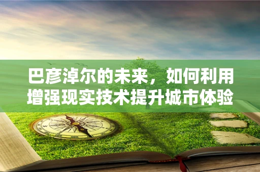 巴彦淖尔的未来，如何利用增强现实技术提升城市体验？