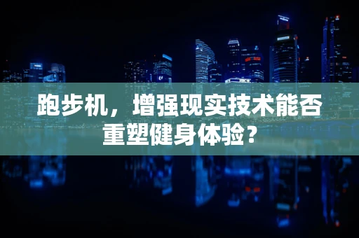 跑步机，增强现实技术能否重塑健身体验？