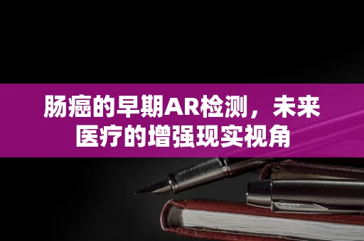 肠癌的早期AR检测，未来医疗的增强现实视角