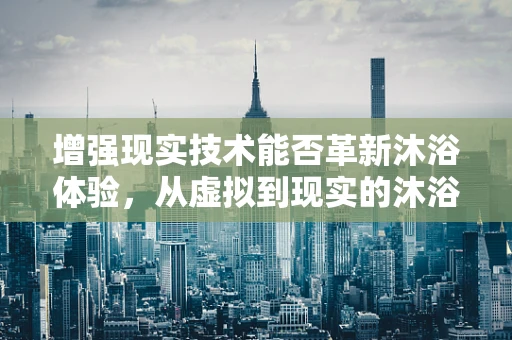 增强现实技术能否革新沐浴体验，从虚拟到现实的沐浴露探索