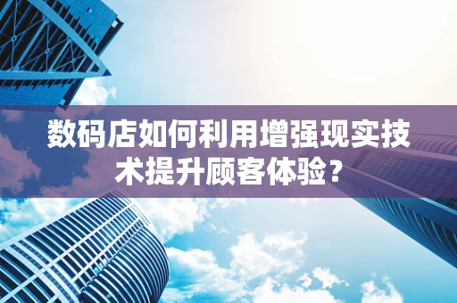 数码店如何利用增强现实技术提升顾客体验？