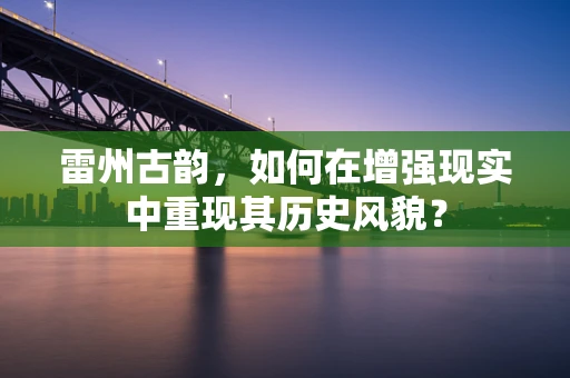 雷州古韵，如何在增强现实中重现其历史风貌？