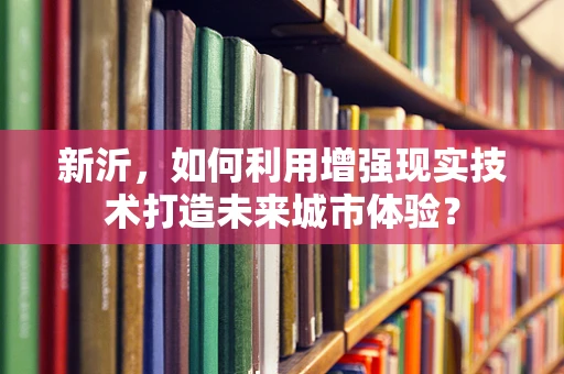 新沂，如何利用增强现实技术打造未来城市体验？