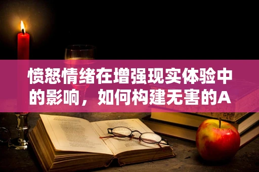 愤怒情绪在增强现实体验中的影响，如何构建无害的AR环境？