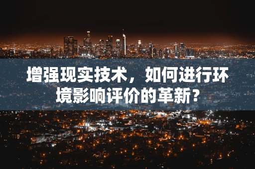 增强现实技术，如何进行环境影响评价的革新？