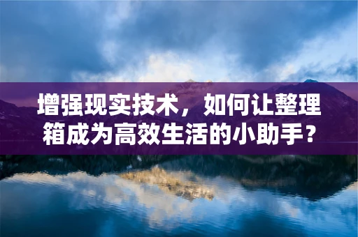 增强现实技术，如何让整理箱成为高效生活的小助手？