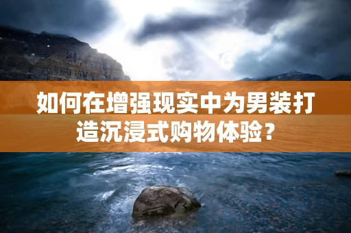 如何在增强现实中为男装打造沉浸式购物体验？