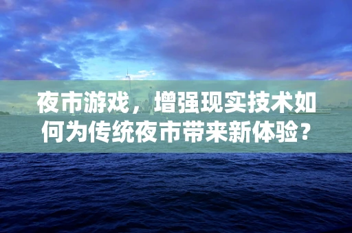 夜市游戏，增强现实技术如何为传统夜市带来新体验？