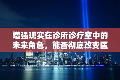 增强现实在诊所诊疗室中的未来角色，能否彻底改变医疗诊断的流程？