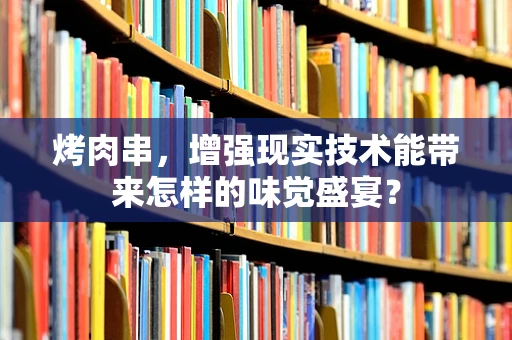 烤肉串，增强现实技术能带来怎样的味觉盛宴？