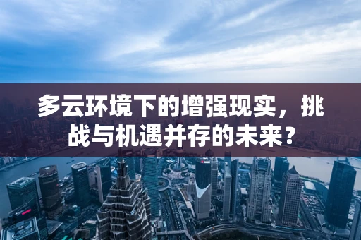 多云环境下的增强现实，挑战与机遇并存的未来？