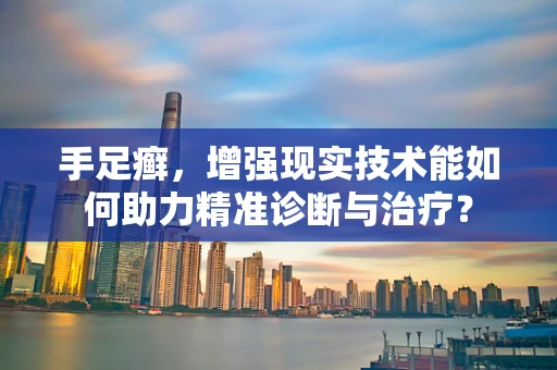 手足癣，增强现实技术能如何助力精准诊断与治疗？