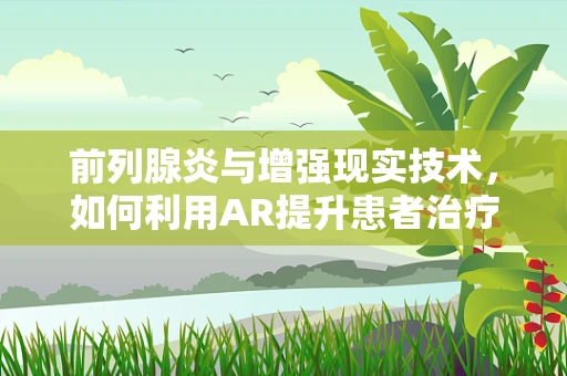 前列腺炎与增强现实技术，如何利用AR提升患者治疗体验？