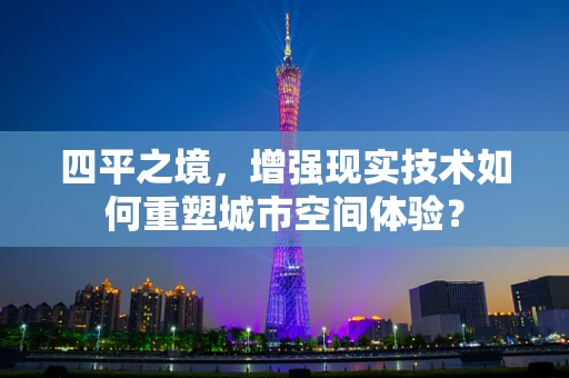 四平之境，增强现实技术如何重塑城市空间体验？