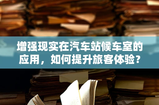 增强现实在汽车站候车室的应用，如何提升旅客体验？