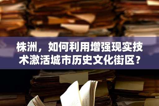 株洲，如何利用增强现实技术激活城市历史文化街区？