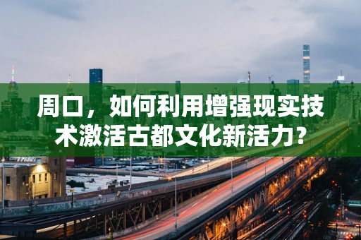 周口，如何利用增强现实技术激活古都文化新活力？