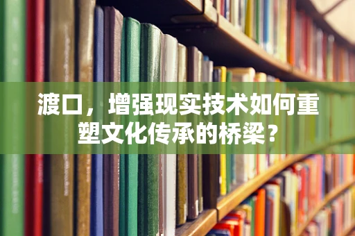 渡口，增强现实技术如何重塑文化传承的桥梁？