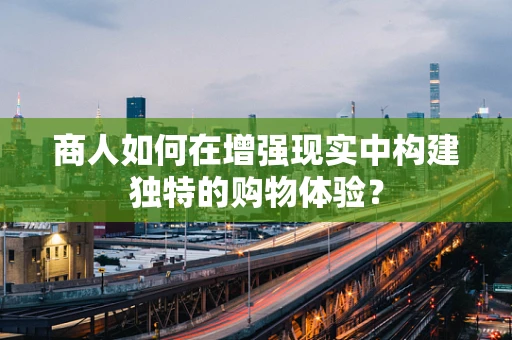 商人如何在增强现实中构建独特的购物体验？