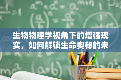 生物物理学视角下的增强现实，如何解锁生命奥秘的未来？