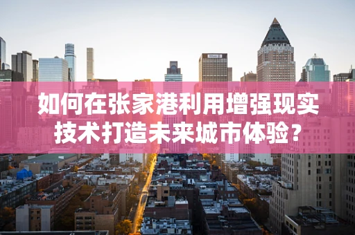 如何在张家港利用增强现实技术打造未来城市体验？