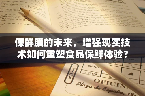 保鲜膜的未来，增强现实技术如何重塑食品保鲜体验？