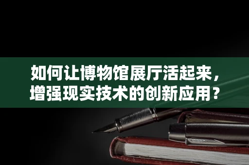 如何让博物馆展厅活起来，增强现实技术的创新应用？