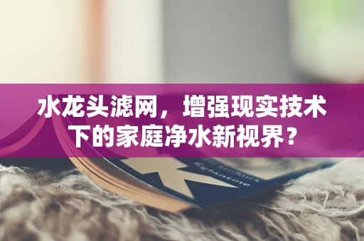 水龙头滤网，增强现实技术下的家庭净水新视界？