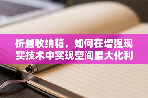 折叠收纳箱，如何在增强现实技术中实现空间最大化利用？