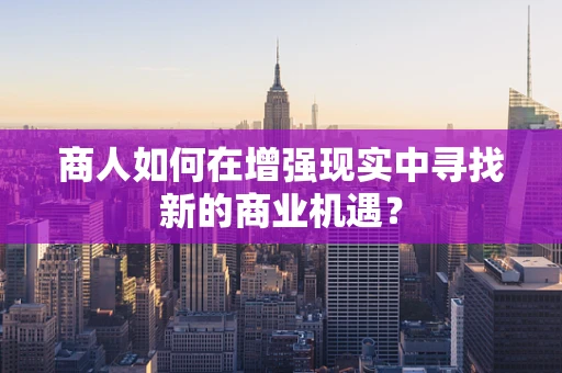 商人如何在增强现实中寻找新的商业机遇？