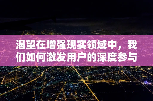 渴望在增强现实领域中，我们如何激发用户的深度参与？