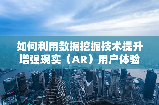 如何利用数据挖掘技术提升增强现实（AR）用户体验？