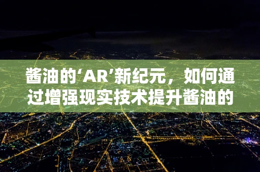 酱油的‘AR’新纪元，如何通过增强现实技术提升酱油的体验与认知？