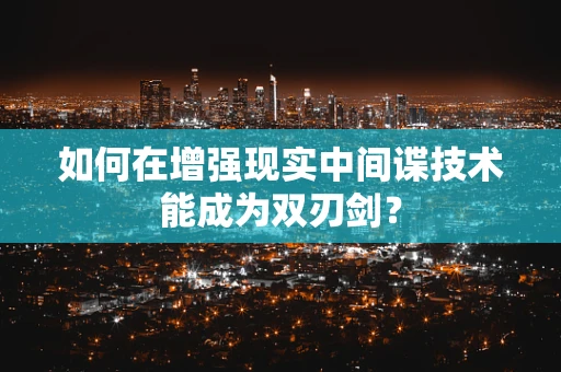 如何在增强现实中间谍技术能成为双刃剑？