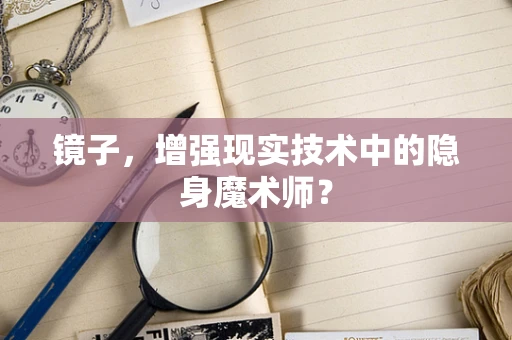 镜子，增强现实技术中的隐身魔术师？