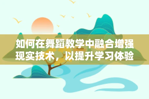 如何在舞蹈教学中融合增强现实技术，以提升学习体验与效率？