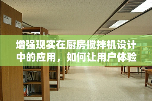 增强现实在厨房搅拌机设计中的应用，如何让用户体验更上一层楼？