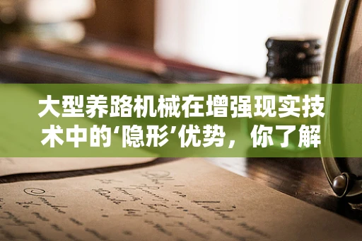 大型养路机械在增强现实技术中的‘隐形’优势，你了解多少？