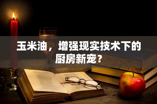 玉米油，增强现实技术下的厨房新宠？