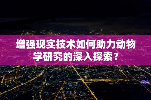 增强现实技术如何助力动物学研究的深入探索？