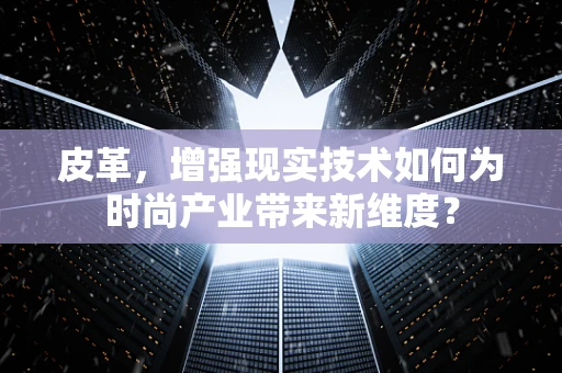 皮革，增强现实技术如何为时尚产业带来新维度？