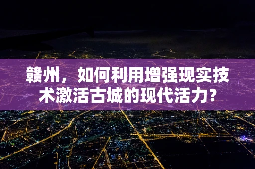 赣州，如何利用增强现实技术激活古城的现代活力？