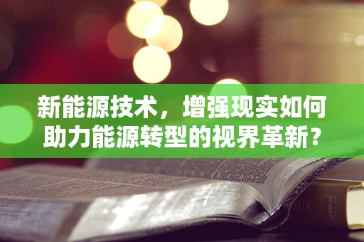 新能源技术，增强现实如何助力能源转型的视界革新？