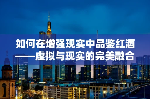 如何在增强现实中品鉴红酒——虚拟与现实的完美融合？