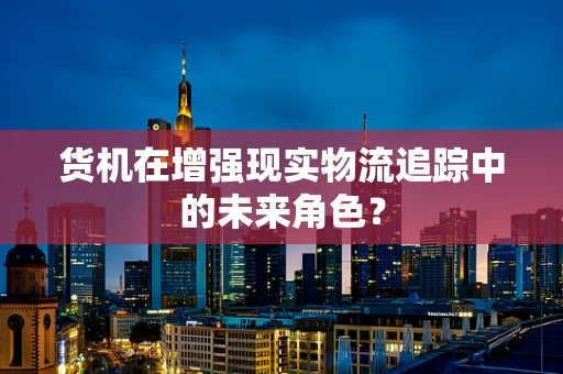 货机在增强现实物流追踪中的未来角色？